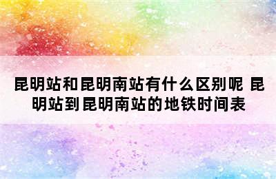 昆明站和昆明南站有什么区别呢 昆明站到昆明南站的地铁时间表